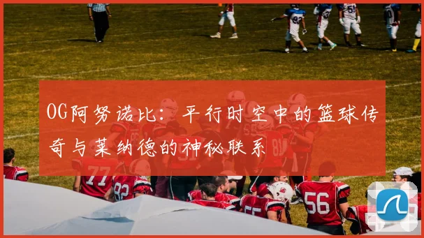 OG阿努诺比：平行时空中的篮球传奇与莱纳德的神秘联系