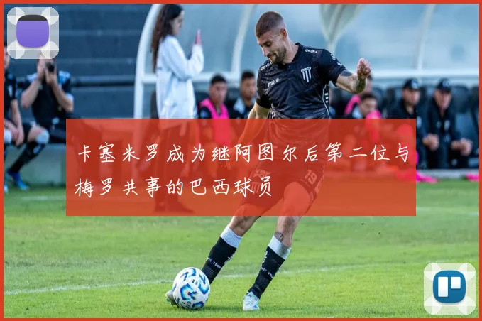 卡塞米罗成为继阿图尔后第二位与梅罗共事的巴西球员
