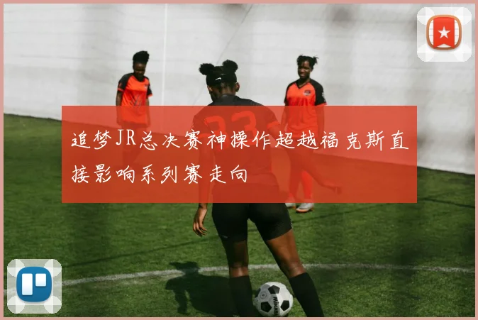 追梦JR总决赛神操作超越福克斯直接影响系列赛走向