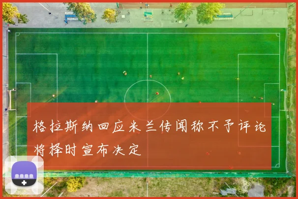 格拉斯纳回应米兰传闻称不予评论将择时宣布决定