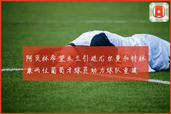 阿莫林希望米兰引进尤尔曼和特林康两位葡萄牙球员助力球队重建
