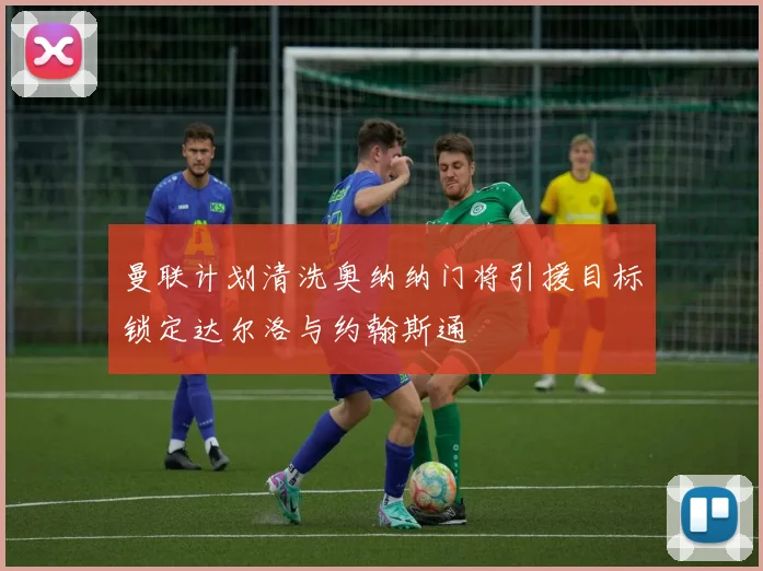 曼联计划清洗奥纳纳门将引援目标锁定达尔洛与约翰斯通