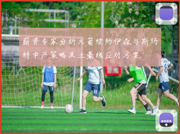 薪资专家分析火箭续约伊森与斯玛特中产策略及土豪线应对方案