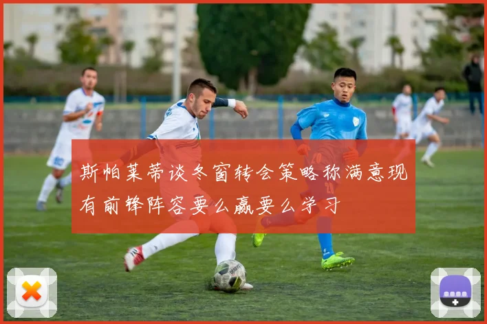 斯帕莱蒂谈冬窗转会策略称满意现有前锋阵容要么赢要么学习