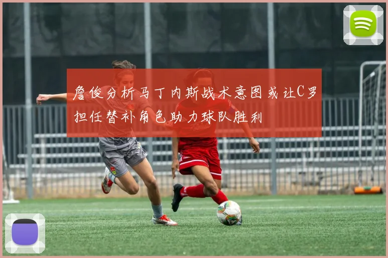 詹俊分析马丁内斯战术意图或让C罗担任替补角色助力球队胜利