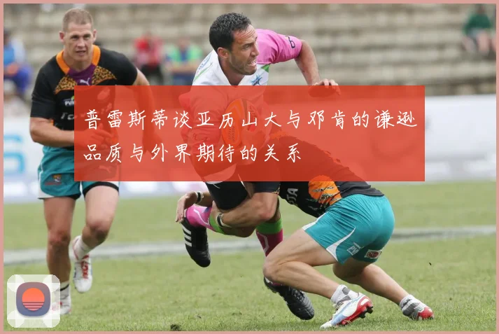 普雷斯蒂谈亚历山大与邓肯的谦逊品质与外界期待的关系
