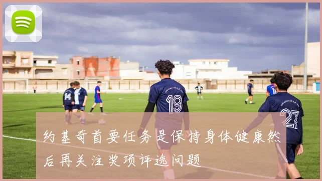 约基奇首要任务是保持身体健康然后再关注奖项评选问题