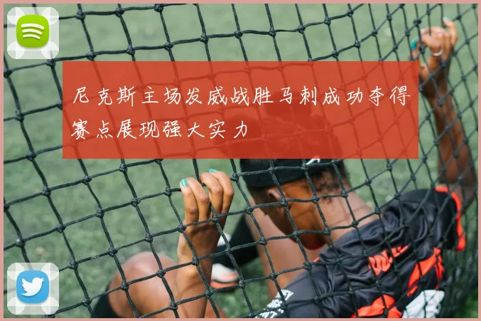 尼克斯主场发威战胜马刺成功夺得赛点展现强大实力