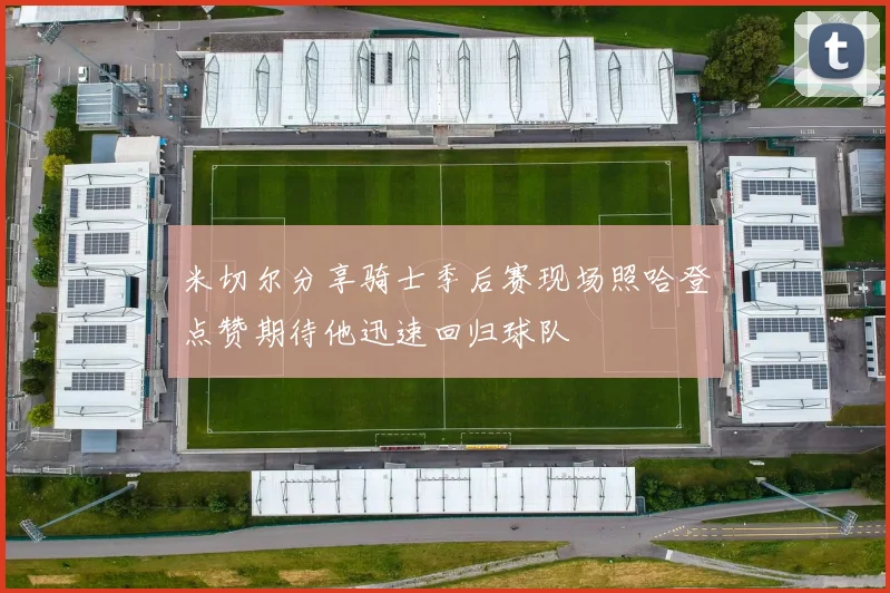 米切尔分享骑士季后赛现场照哈登点赞期待他迅速回归球队