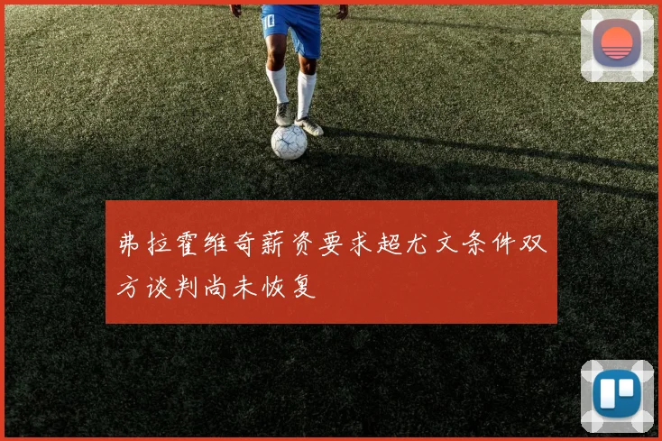弗拉霍维奇薪资要求超尤文条件双方谈判尚未恢复