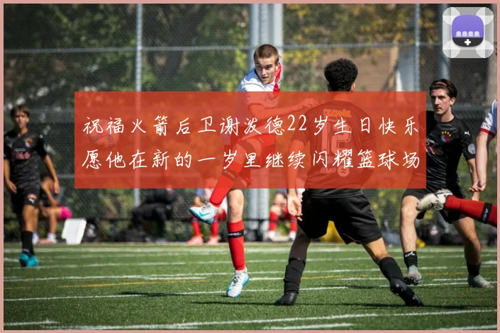 祝福火箭后卫谢泼德22岁生日快乐愿他在新的一岁里继续闪耀篮球场