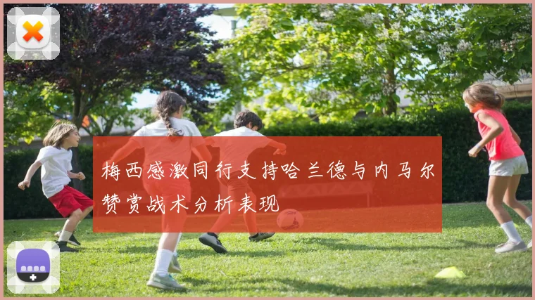 梅西感激同行支持哈兰德与内马尔赞赏战术分析表现