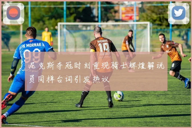 尼克斯夺冠时刻重现骑士辉煌解说员同样台词引发热议