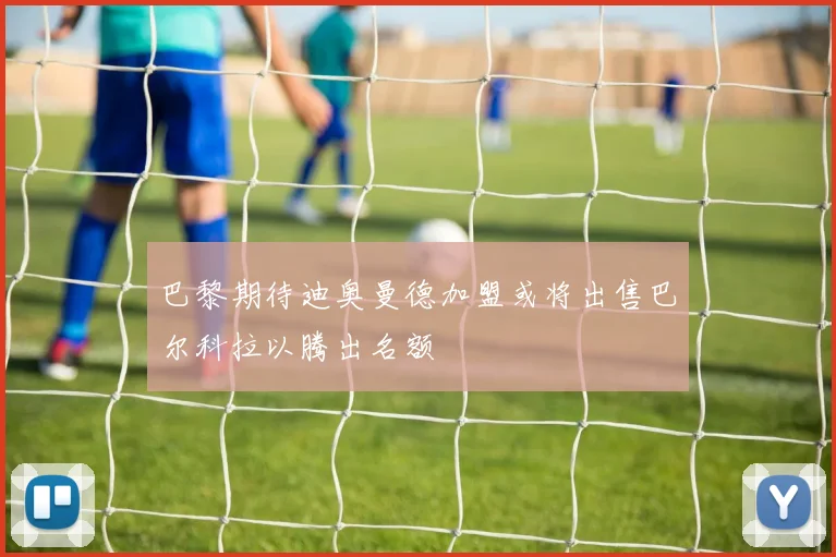 巴黎期待迪奥曼德加盟或将出售巴尔科拉以腾出名额