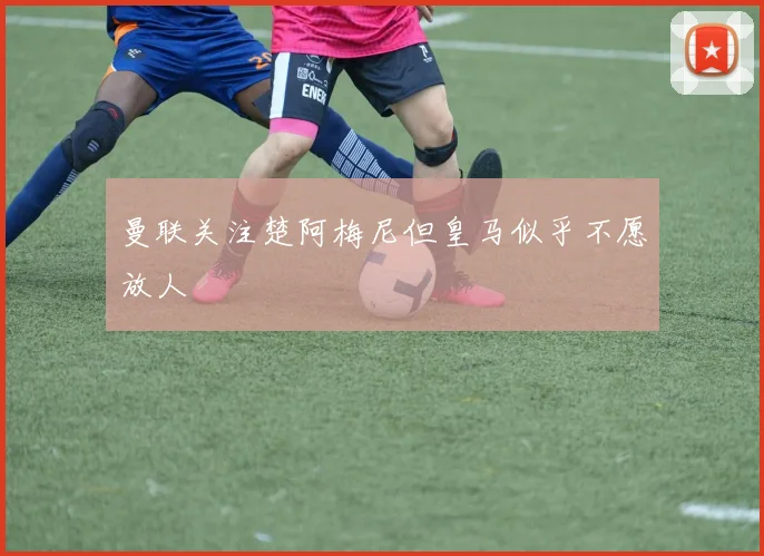 曼联关注楚阿梅尼但皇马似乎不愿放人