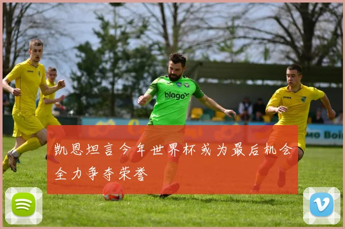 凯恩坦言今年世界杯或为最后机会全力争夺荣誉